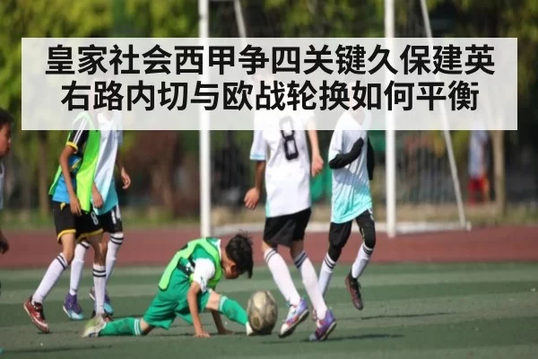 皇家社会西甲争四关键久保建英右路内切与欧战轮换如何平衡（CSGO）